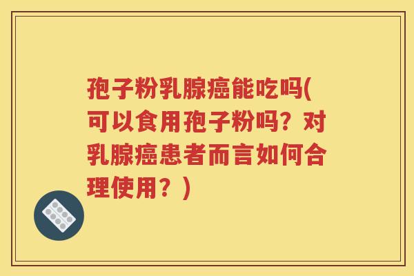 孢子粉乳腺癌能吃吗(可以食用孢子粉吗？对乳腺癌患者而言如何合理使用？)