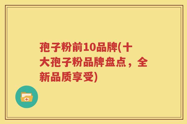 孢子粉前10品牌(十大孢子粉品牌盘点，全新品质享受)