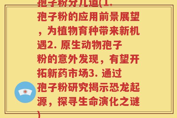 孢子粉分几道(1. 孢子粉的应用前景展望，为植物育种带来新机遇2. 原生动物孢子粉的意外发现，有望开拓新药市场3. 通过孢子粉研究揭示恐龙起源，探寻生命演化之谜)