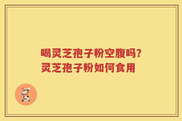 喝灵芝孢子粉空腹吗？灵芝孢子粉如何食用