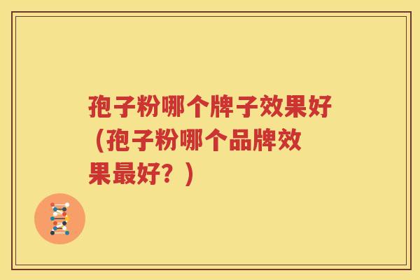 孢子粉哪个牌子效果好 (孢子粉哪个品牌效果最好？)