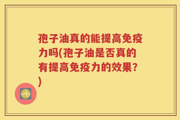 孢子油真的能提高免疫力吗(孢子油是否真的有提高免疫力的效果？)
