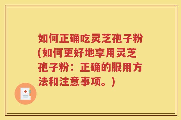 如何正确吃灵芝孢子粉(如何更好地享用灵芝孢子粉：正确的服用方法和注意事项。)