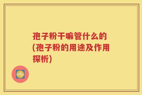 孢子粉干嘛管什么的 (孢子粉的用途及作用探析)