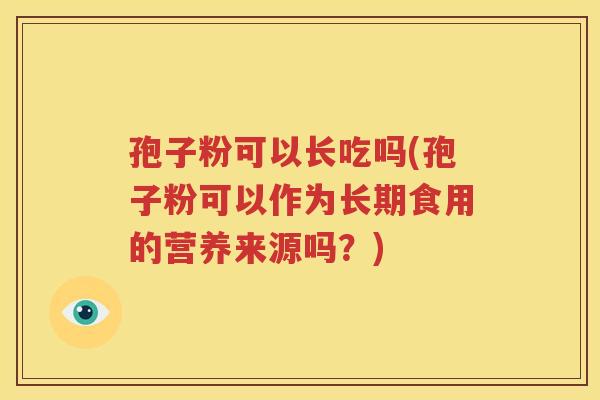 孢子粉可以长吃吗(孢子粉可以作为长期食用的营养来源吗？)