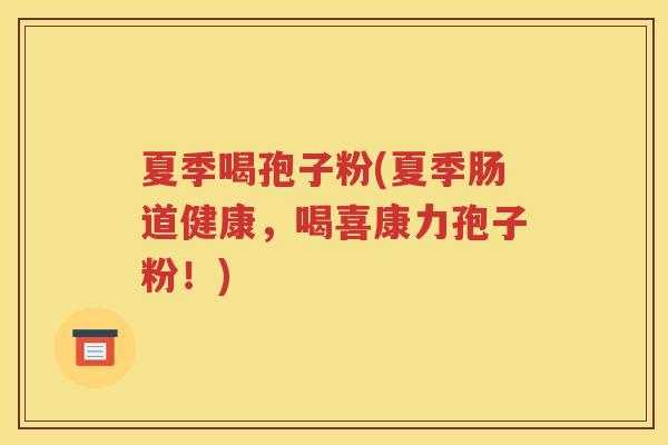 夏季喝孢子粉(夏季肠道健康，喝喜康力孢子粉！)