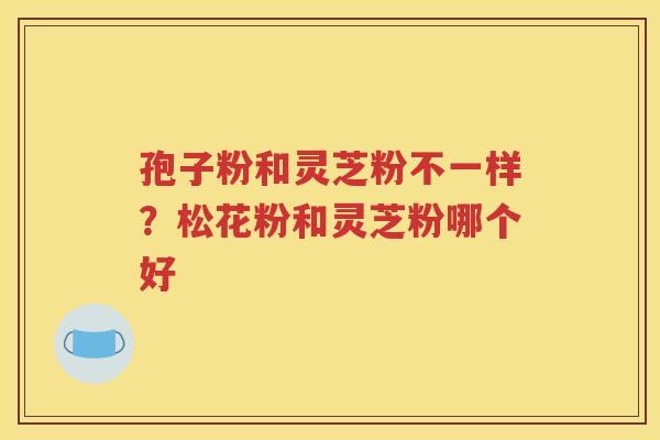 孢子粉和灵芝粉不一样？松花粉和灵芝粉哪个好