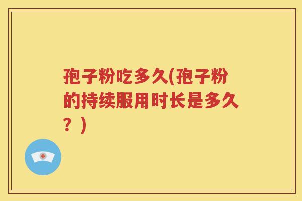 孢子粉吃多久(孢子粉的持续服用时长是多久？)