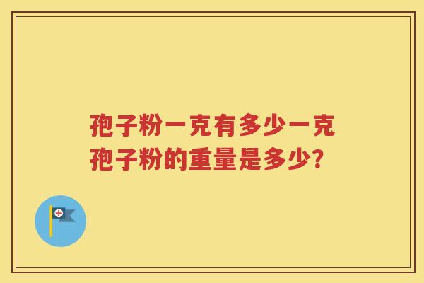 孢子粉一克有多少一克孢子粉的重量是多少？