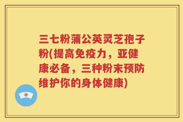 三七粉蒲公英灵芝孢子粉(提高免疫力，亚健康必备，三种粉末预防维护你的身体健康)