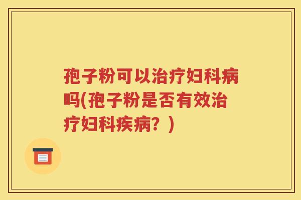 孢子粉可以治疗妇科病吗(孢子粉是否有效治疗妇科疾病？)
