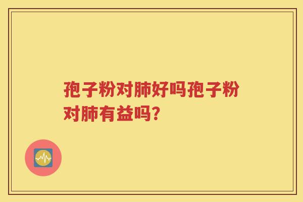 孢子粉对肺好吗孢子粉对肺有益吗？