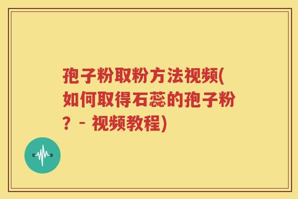 孢子粉取粉方法视频(如何取得石蕊的孢子粉？- 视频教程)