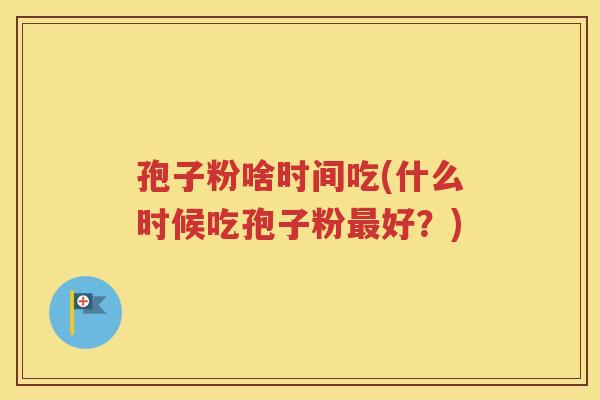 孢子粉啥时间吃(什么时候吃孢子粉最好？)