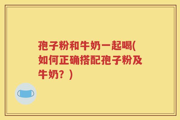 孢子粉和牛奶一起喝(如何正确搭配孢子粉及牛奶？)