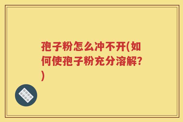 孢子粉怎么冲不开(如何使孢子粉充分溶解？)