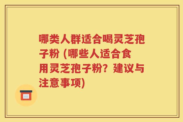 哪类人群适合喝灵芝孢子粉 (哪些人适合食用灵芝孢子粉？建议与注意事项)