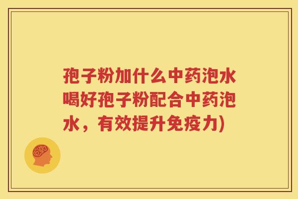 孢子粉加什么中药泡水喝好孢子粉配合中药泡水，有效提升免疫力)