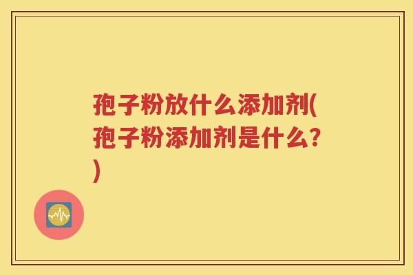 孢子粉放什么添加剂(孢子粉添加剂是什么？)