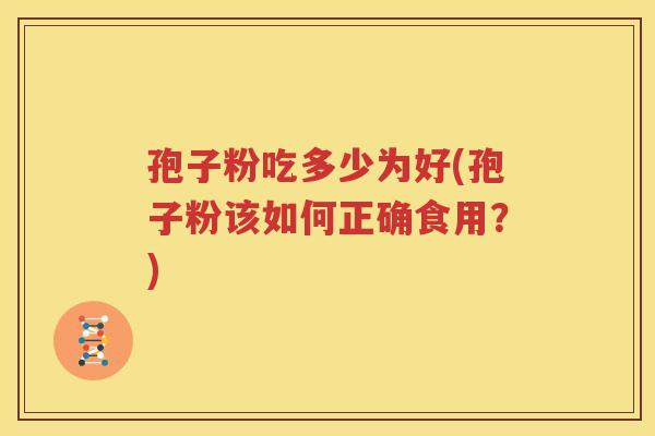 孢子粉吃多少为好(孢子粉该如何正确食用？)
