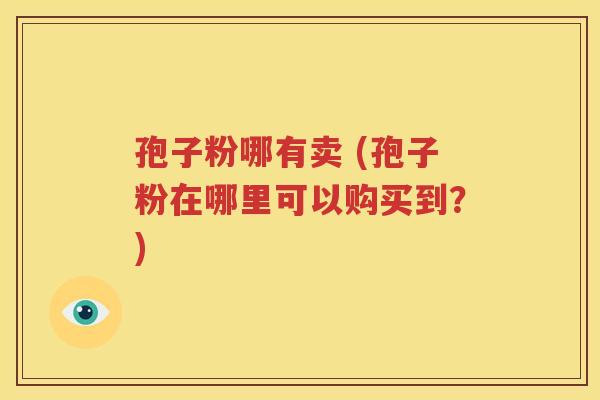 孢子粉哪有卖 (孢子粉在哪里可以购买到？)