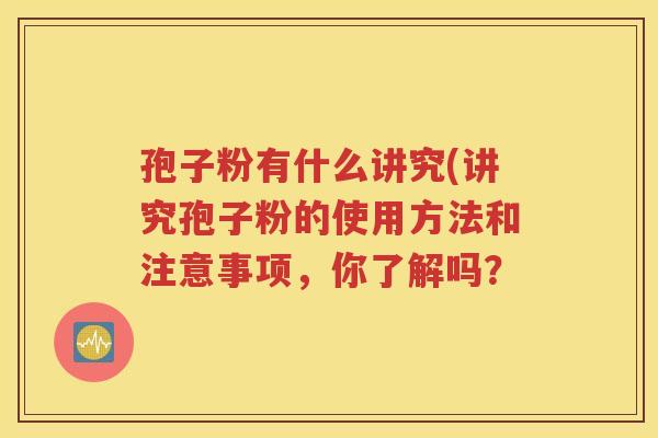 孢子粉有什么讲究(讲究孢子粉的使用方法和注意事项，你了解吗？