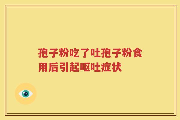 孢子粉吃了吐孢子粉食用后引起呕吐症状