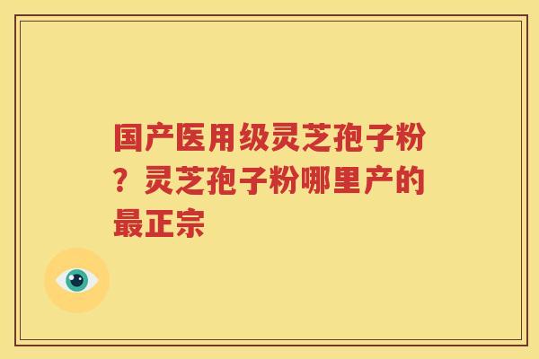国产医用级灵芝孢子粉？灵芝孢子粉哪里产的最正宗