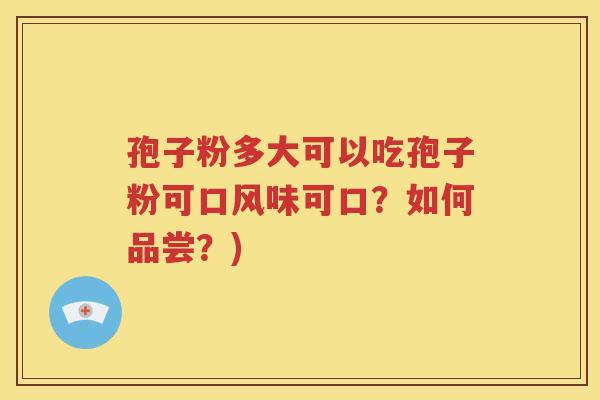 孢子粉多大可以吃孢子粉可口风味可口？如何品尝？)