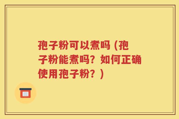 孢子粉可以煮吗 (孢子粉能煮吗？如何正确使用孢子粉？)