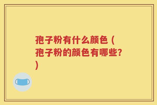 孢子粉有什么颜色 (孢子粉的颜色有哪些？)
