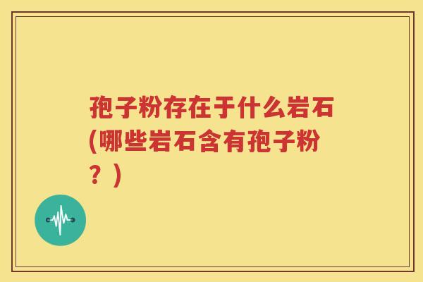 孢子粉存在于什么岩石(哪些岩石含有孢子粉？)