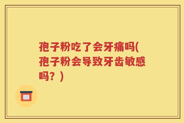 孢子粉吃了会牙痛吗(孢子粉会导致牙齿敏感吗？)