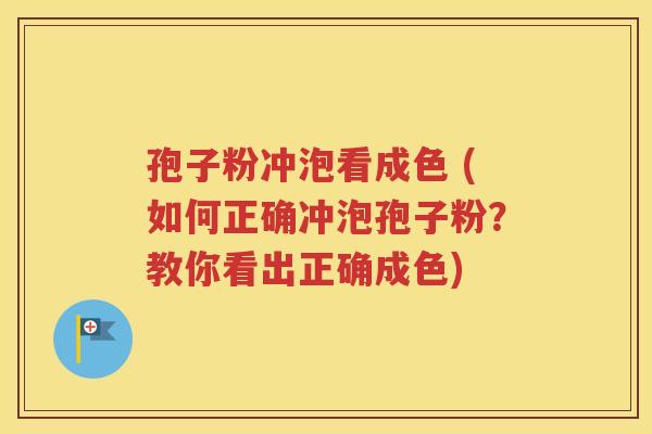 孢子粉冲泡看成色 (如何正确冲泡孢子粉？教你看出正确成色)