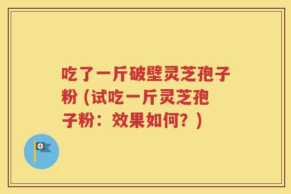 吃了一斤破壁灵芝孢子粉 (试吃一斤灵芝孢子粉：效果如何？)