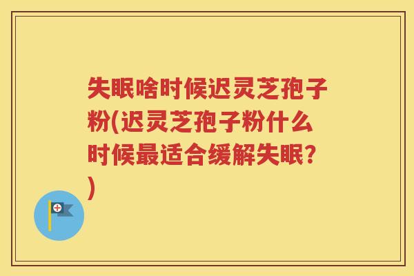 失眠啥时候迟灵芝孢子粉(迟灵芝孢子粉什么时候最适合缓解失眠？)