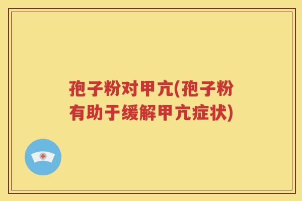 孢子粉对甲亢(孢子粉有助于缓解甲亢症状)
