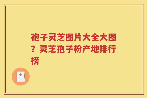 孢子灵芝图片大全大图？灵芝孢子粉产地排行榜
