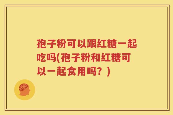 孢子粉可以跟红糖一起吃吗(孢子粉和红糖可以一起食用吗？)
