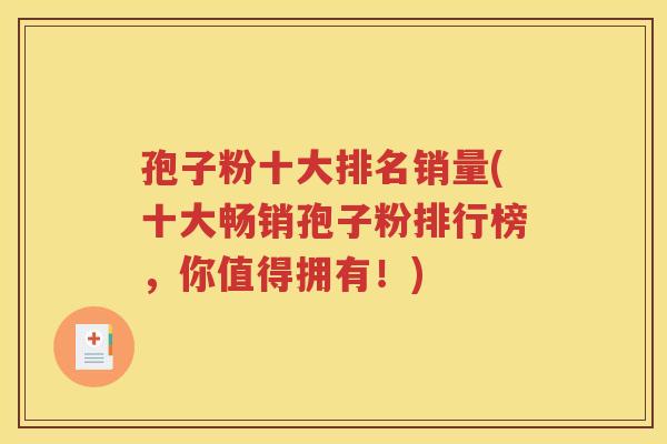 孢子粉十大排名销量(十大畅销孢子粉排行榜，你值得拥有！)