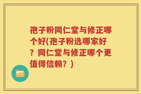 孢子粉同仁堂与修正哪个好(孢子粉选哪家好？同仁堂与修正哪个更值得信赖？)