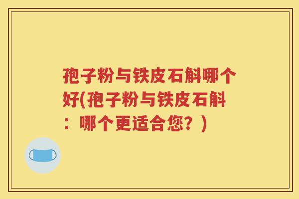 孢子粉与铁皮石斛哪个好(孢子粉与铁皮石斛：哪个更适合您？)