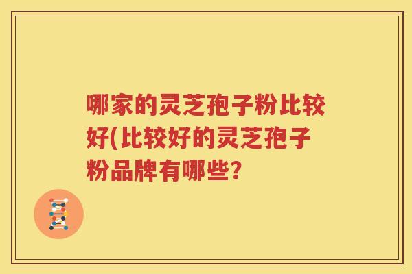 哪家的灵芝孢子粉比较好(比较好的灵芝孢子粉品牌有哪些？