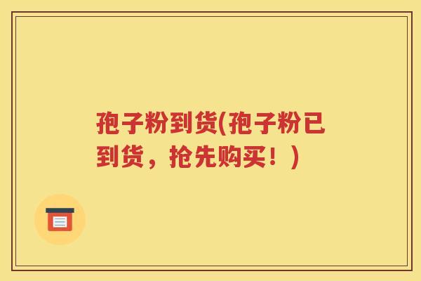 孢子粉到货(孢子粉已到货，抢先购买！)
