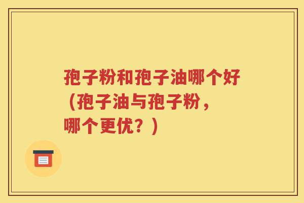 孢子粉和孢子油哪个好 (孢子油与孢子粉，哪个更优？)