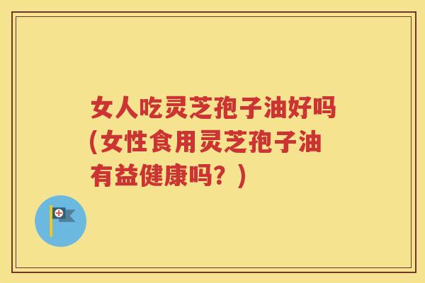 女人吃灵芝孢子油好吗(女性食用灵芝孢子油有益健康吗？)