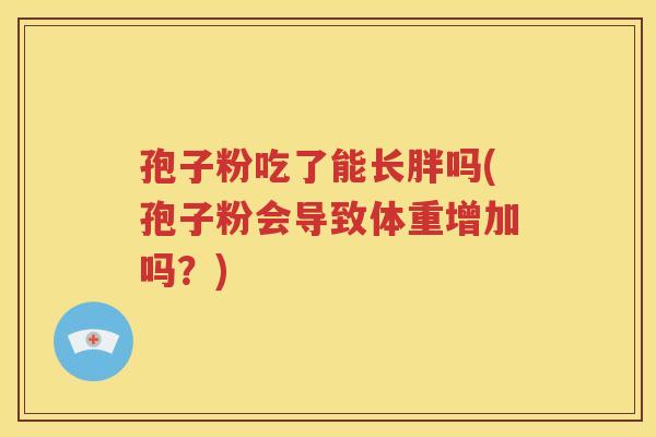 孢子粉吃了能长胖吗(孢子粉会导致体重增加吗？)