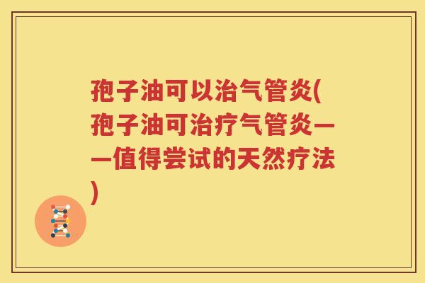 孢子油可以治气管炎(孢子油可治疗气管炎——值得尝试的天然疗法)