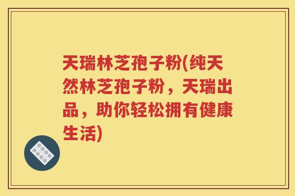 天瑞林芝孢子粉(纯天然林芝孢子粉，天瑞出品，助你轻松拥有健康生活)