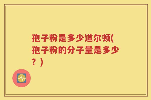 孢子粉是多少道尔顿(孢子粉的分子量是多少？)